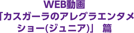 WEB動画「カスガーラのアレグラエンタメショー(ジュニア)」篇