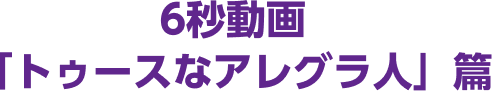 6秒動画「トゥースなアレグラ人」篇