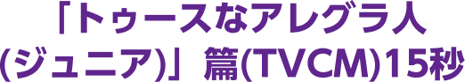 「トゥースなアレグラ人(ジュニア)」篇(TVCM)15秒